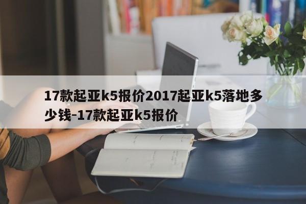17款起亚k5报价2017起亚k5落地多少钱-17款起亚k5报价