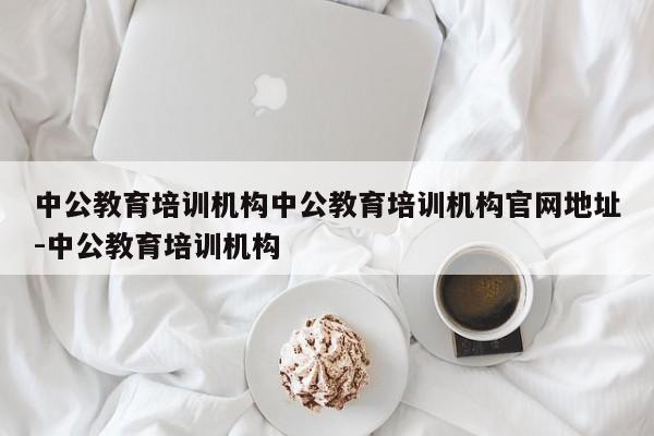 中公教育培训机构中公教育培训机构官网地址-中公教育培训机构