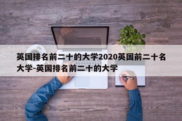 英国排名前二十的大学2020英国前二十名大学-英国排名前二十的大学