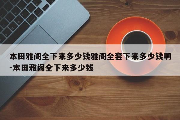 本田雅阁全下来多少钱雅阁全套下来多少钱啊-本田雅阁全下来多少钱