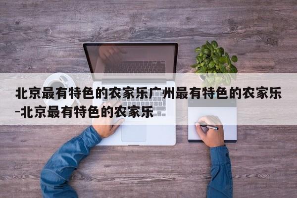 北京最有特色的农家乐广州最有特色的农家乐-北京最有特色的农家乐