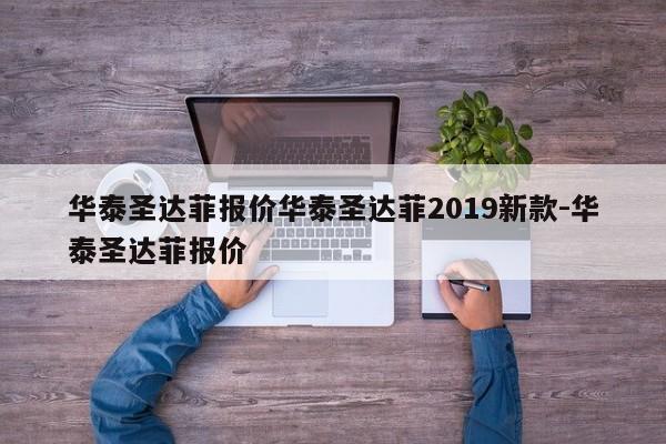 华泰圣达菲报价华泰圣达菲2019新款-华泰圣达菲报价