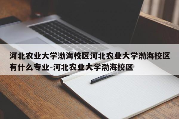 河北农业大学渤海校区河北农业大学渤海校区有什么专业-河北农业大学渤海校区