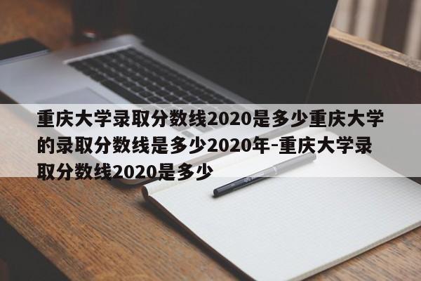 重庆大学录取分数线2020是多少重庆大学的录取分数线是多少2020年-重庆大学录取分数线2020是多少