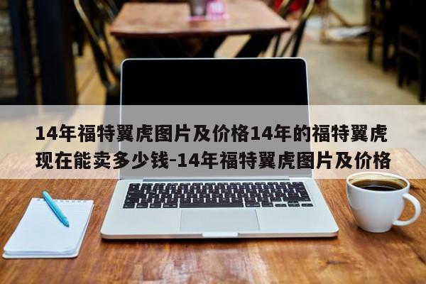 14年福特翼虎图片及价格14年的福特翼虎现在能卖多少钱-14年福特翼虎图片及价格