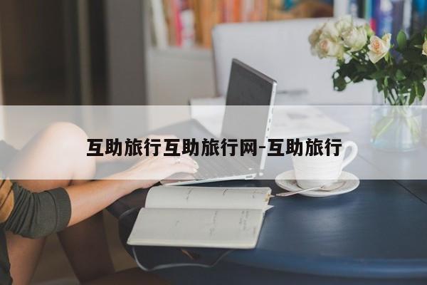互助旅行互助旅行网-互助旅行