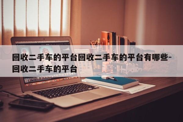 回收二手车的平台回收二手车的平台有哪些-回收二手车的平台