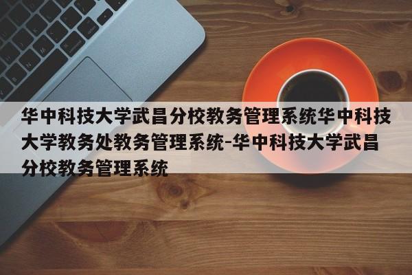 华中科技大学武昌分校教务管理系统华中科技大学教务处教务管理系统-华中科技大学武昌分校教务管理系统